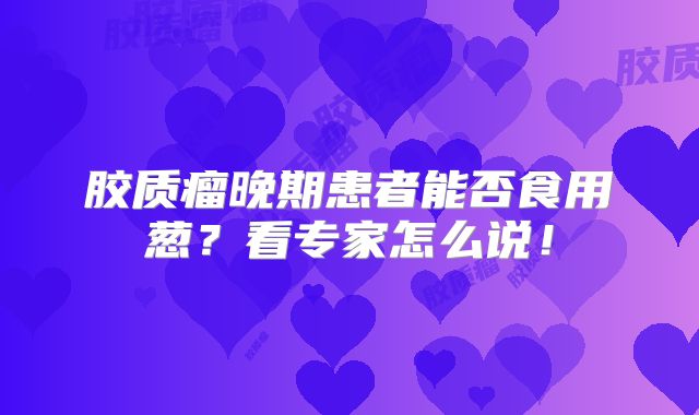 胶质瘤晚期患者能否食用葱？看专家怎么说！