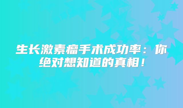 生长激素瘤手术成功率：你绝对想知道的真相！