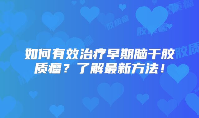 如何有效治疗早期脑干胶质瘤？了解最新方法！