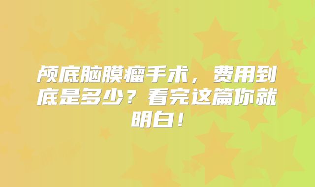 颅底脑膜瘤手术，费用到底是多少？看完这篇你就明白！