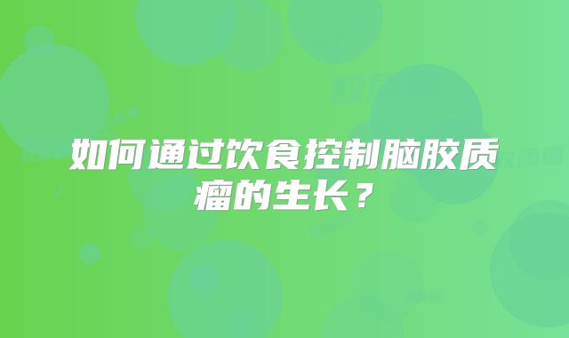如何通过饮食控制脑胶质瘤的生长？