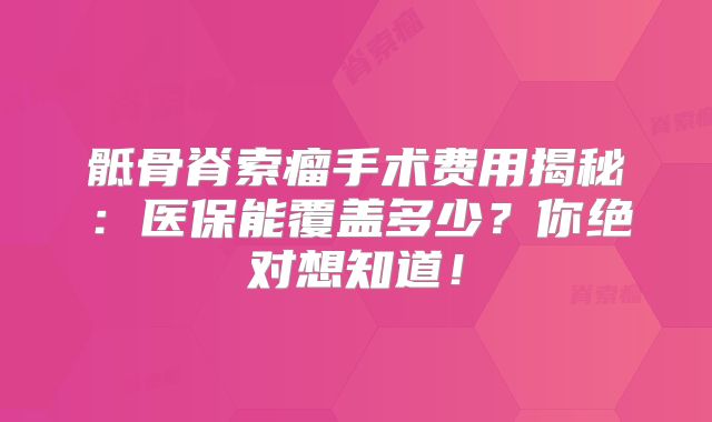 骶骨脊索瘤手术费用揭秘：医保能覆盖多少？你绝对想知道！