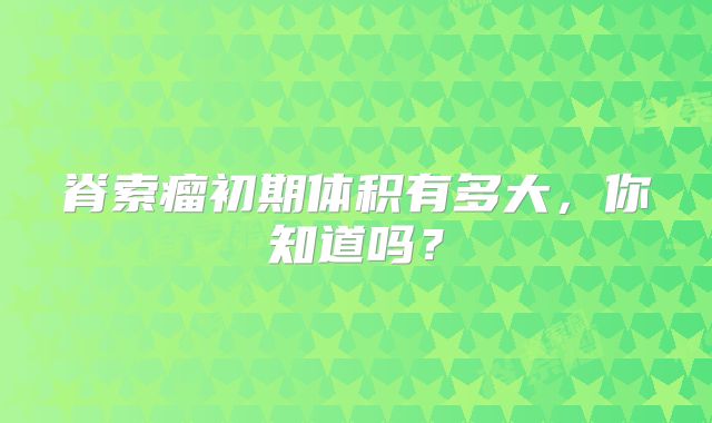 脊索瘤初期体积有多大，你知道吗？