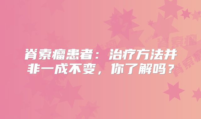 脊索瘤患者：治疗方法并非一成不变，你了解吗？