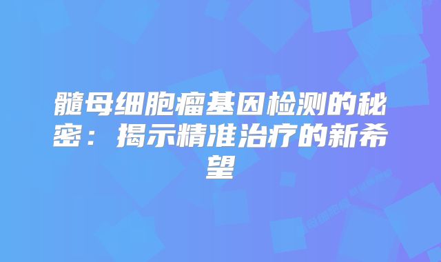 髓母细胞瘤基因检测的秘密：揭示精准治疗的新希望