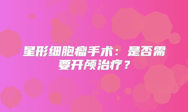 星形细胞瘤手术：是否需要开颅治疗？