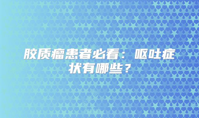 胶质瘤患者必看：呕吐症状有哪些？