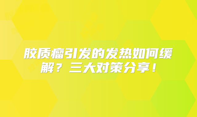 胶质瘤引发的发热如何缓解？三大对策分享！