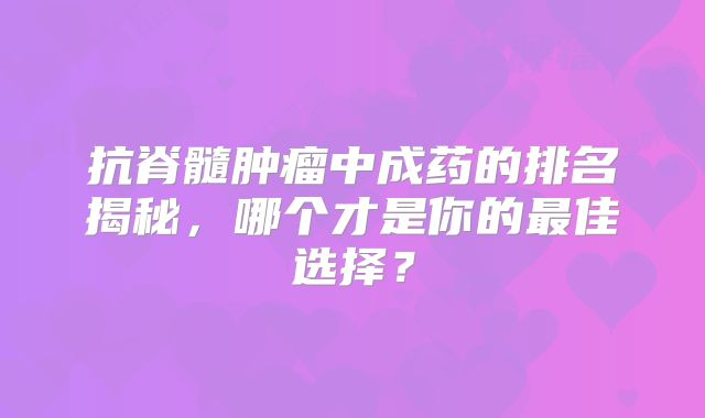 抗脊髓肿瘤中成药的排名揭秘，哪个才是你的最佳选择？