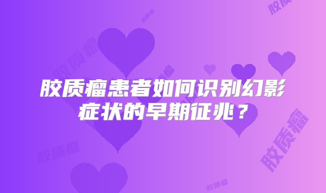 胶质瘤患者如何识别幻影症状的早期征兆？