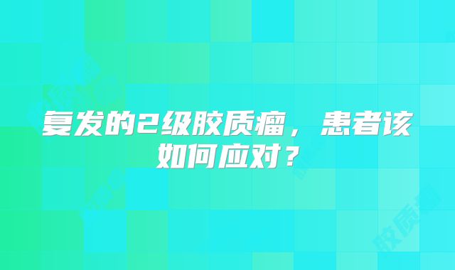 复发的2级胶质瘤，患者该如何应对？