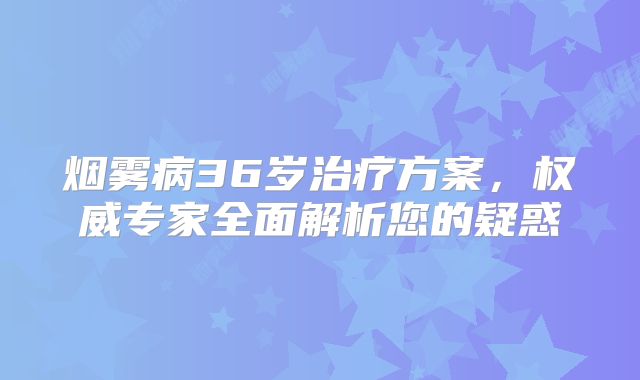 烟雾病36岁治疗方案，权威专家全面解析您的疑惑