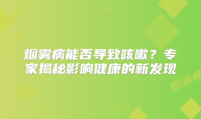 烟雾病能否导致咳嗽？专家揭秘影响健康的新发现