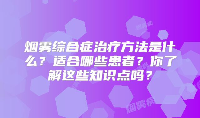 烟雾综合症治疗方法是什么？适合哪些患者？你了解这些知识点吗？