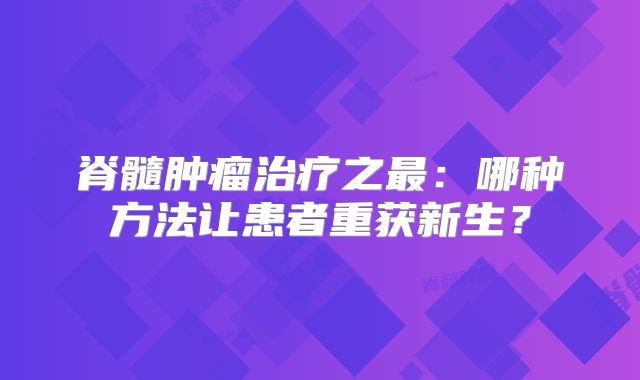 脊髓肿瘤治疗之最：哪种方法让患者重获新生？
