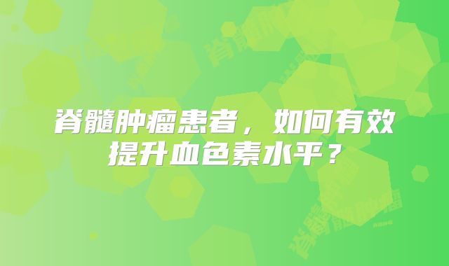 脊髓肿瘤患者，如何有效提升血色素水平？