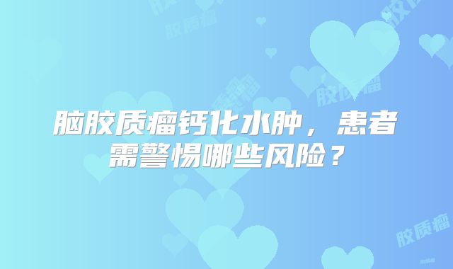 脑胶质瘤钙化水肿，患者需警惕哪些风险？