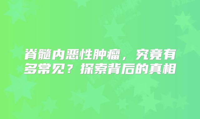 脊髓内恶性肿瘤，究竟有多常见？探索背后的真相