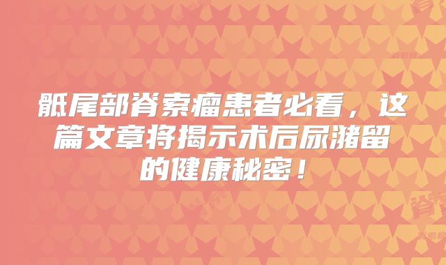 骶尾部脊索瘤患者必看，这篇文章将揭示术后尿潴留的健康秘密！