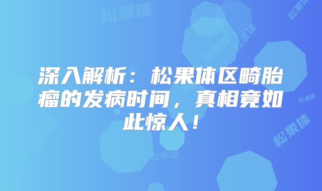 深入解析：松果体区畸胎瘤的发病时间，真相竟如此惊人！