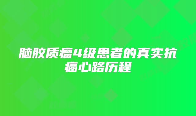 脑胶质瘤4级患者的真实抗癌心路历程