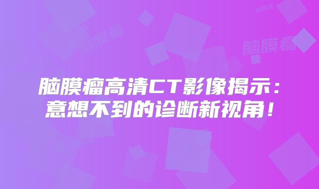 脑膜瘤高清CT影像揭示：意想不到的诊断新视角！