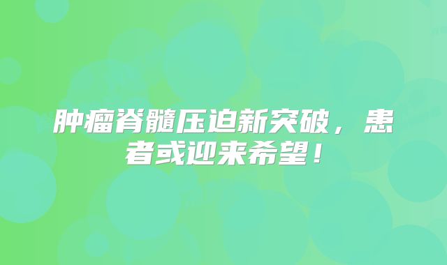 肿瘤脊髓压迫新突破，患者或迎来希望！