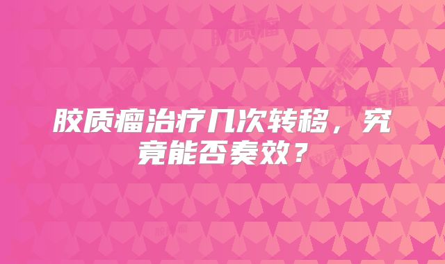 胶质瘤治疗几次转移，究竟能否奏效？