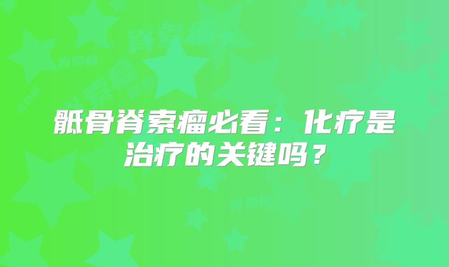 骶骨脊索瘤必看：化疗是治疗的关键吗？