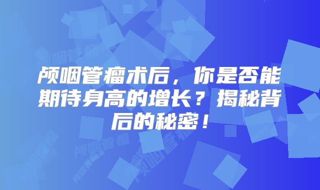颅咽管瘤术后，你是否能期待身高的增长？揭秘背后的秘密！