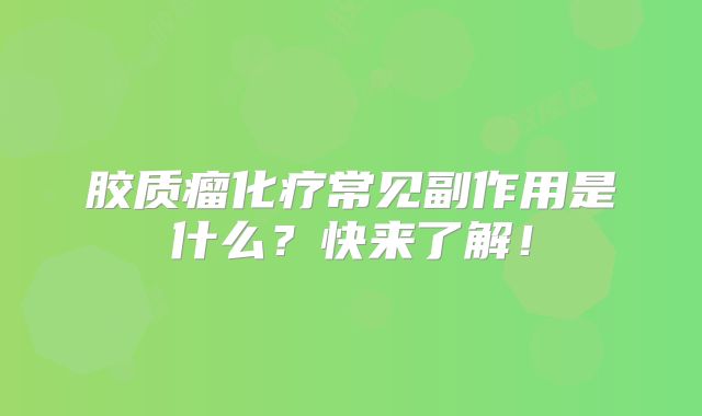 胶质瘤化疗常见副作用是什么？快来了解！