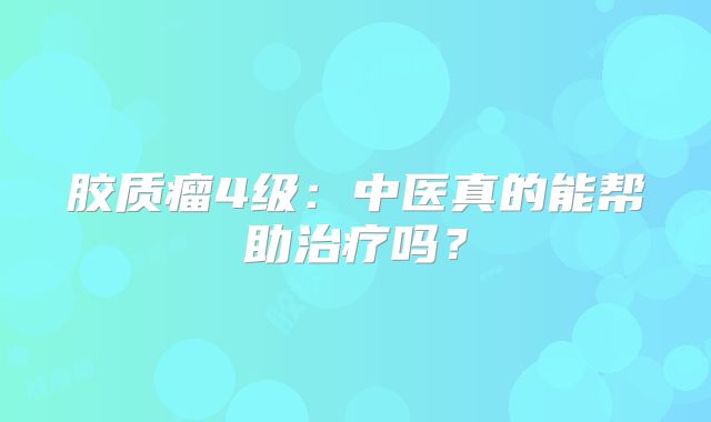 胶质瘤4级：中医真的能帮助治疗吗？