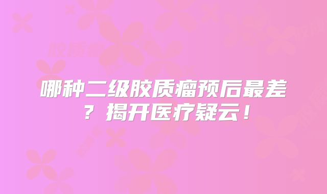 哪种二级胶质瘤预后最差？揭开医疗疑云！