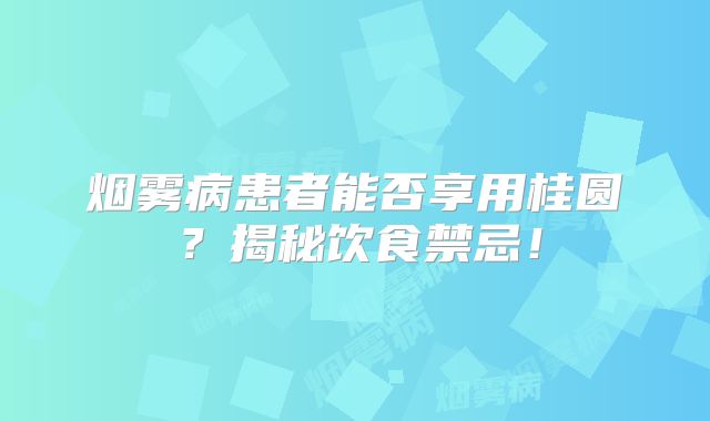 烟雾病患者能否享用桂圆？揭秘饮食禁忌！
