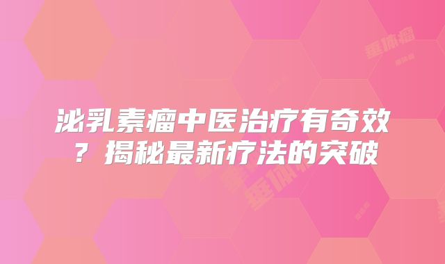 泌乳素瘤中医治疗有奇效？揭秘最新疗法的突破