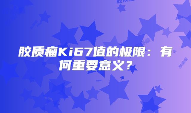 胶质瘤Ki67值的极限：有何重要意义？