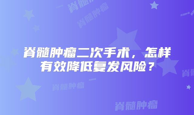脊髓肿瘤二次手术，怎样有效降低复发风险？