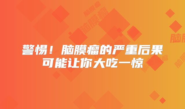 警惕！脑膜瘤的严重后果可能让你大吃一惊