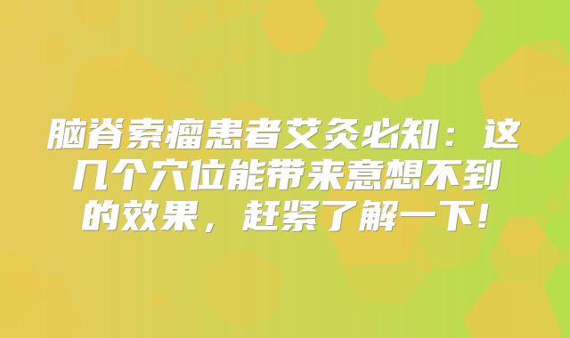 脑脊索瘤患者艾灸必知：这几个穴位能带来意想不到的效果，赶紧了解一下!