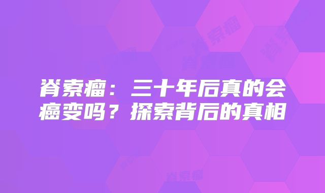 脊索瘤：三十年后真的会癌变吗？探索背后的真相