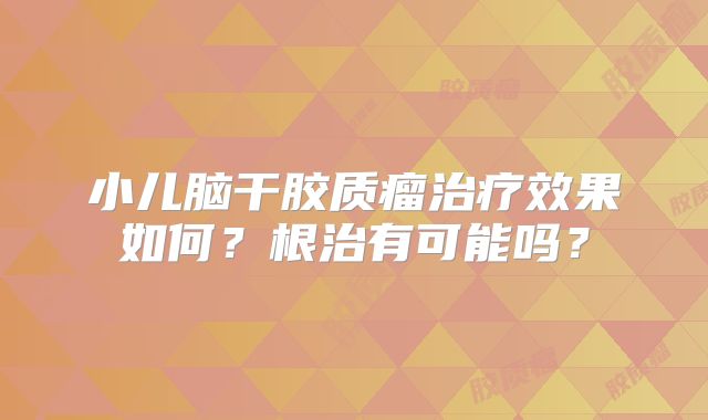 小儿脑干胶质瘤治疗效果如何？根治有可能吗？