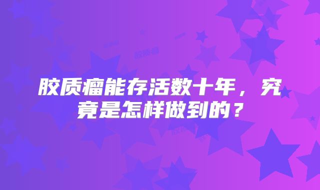 胶质瘤能存活数十年，究竟是怎样做到的？