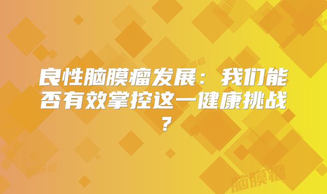 良性脑膜瘤发展：我们能否有效掌控这一健康挑战？