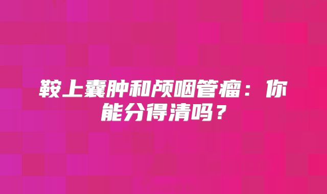鞍上囊肿和颅咽管瘤：你能分得清吗？