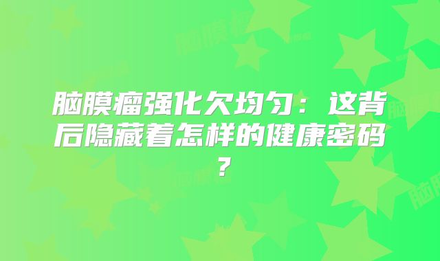 脑膜瘤强化欠均匀：这背后隐藏着怎样的健康密码？