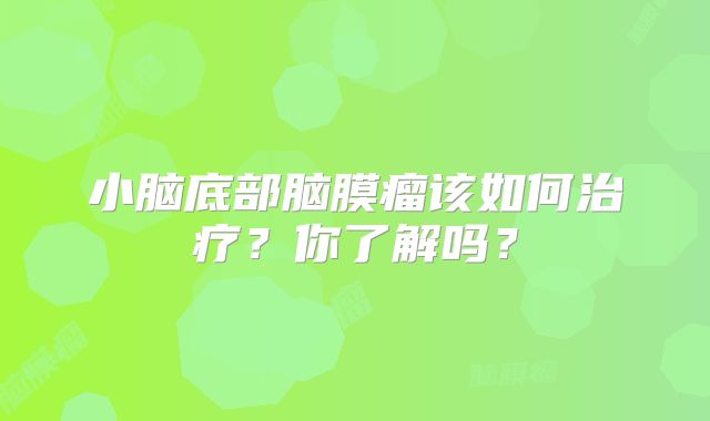 小脑底部脑膜瘤该如何治疗？你了解吗？