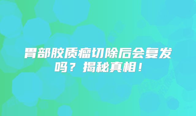 胃部胶质瘤切除后会复发吗？揭秘真相！