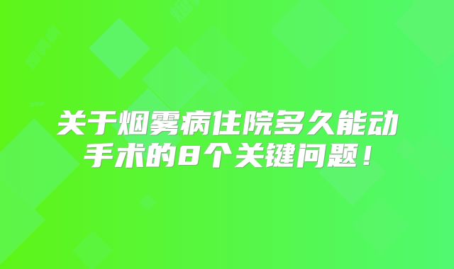 关于烟雾病住院多久能动手术的8个关键问题！