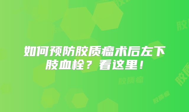 如何预防胶质瘤术后左下肢血栓？看这里！