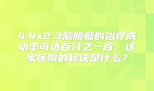 4.4x2.3脑膜瘤的治疗成功率可达百分之一百，这家医院的秘诀是什么？